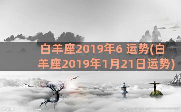 白羊座2019年6 运势(白羊座2019年1月21日运势)